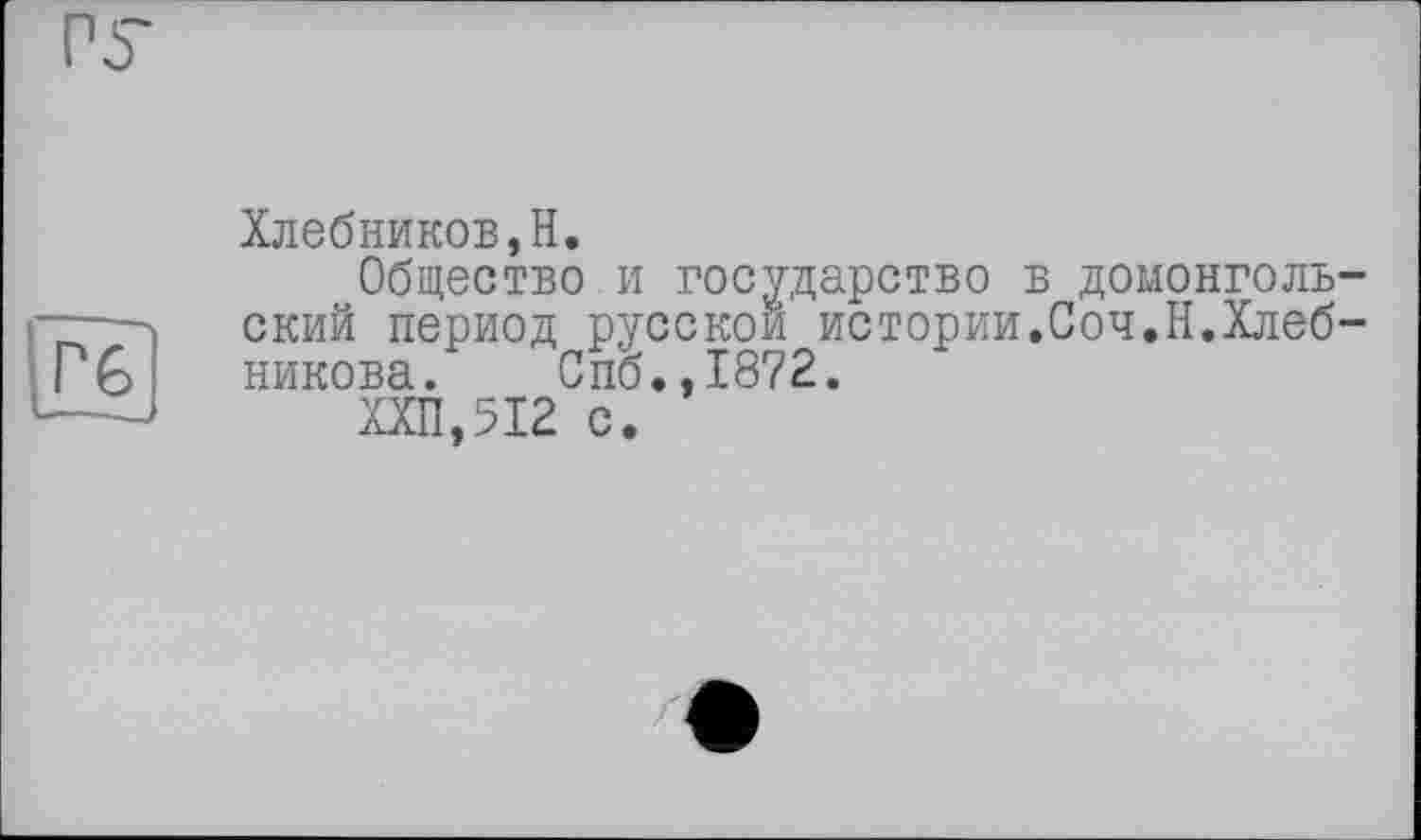 ﻿Р6
Хлебников,H.
Общество и государство в домонгольский период русской истории.Соч.Н.Хлебникова. Спб.,1872.
ХХП,Я2 с.